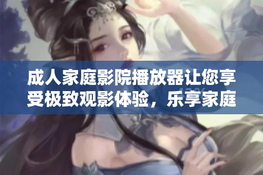 **家庭影院播放器让您享受极致观影体验，乐享家庭时光更精彩！