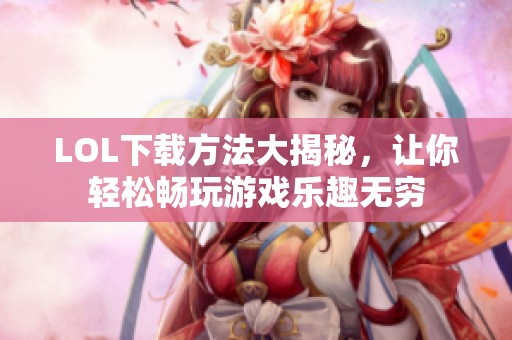 LOL下载方法大揭秘，让你轻松畅玩游戏乐趣无穷