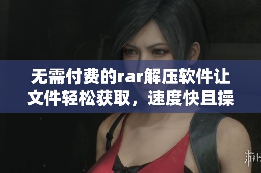 无需付费的rar解压软件让文件轻松获取，速度快且操作简单