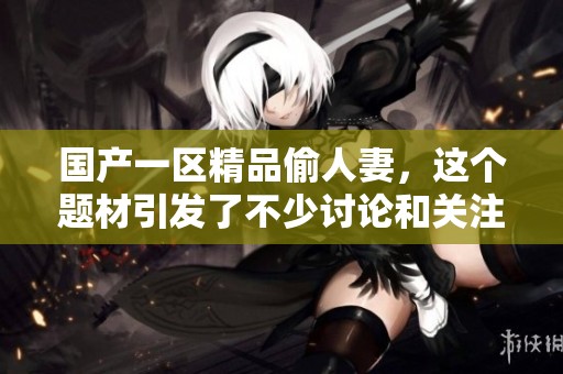 国产一区精品偷人妻，这个题材引发了不少讨论和关注。