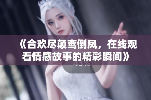 《合欢尽颠鸾倒凤，在线观看情感故事的精彩瞬间》