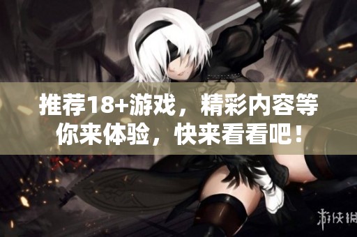 推荐18+游戏，精彩内容等你来体验，快来看看吧！