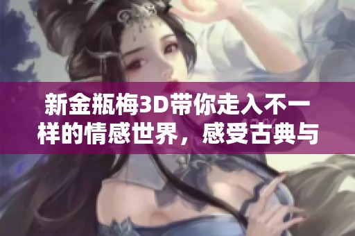 新金瓶梅3D带你走入不一样的情感世界，感受古典与现代的完美结合