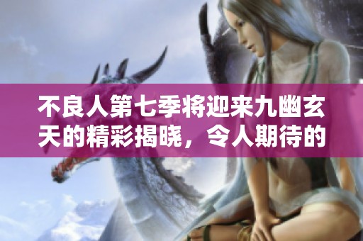不良人第七季将迎来九幽玄天的精彩揭晓，令人期待的剧情如何发展呢