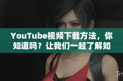 YouTube视频下载方法，你知道吗？让我们一起了解如何轻松下载视频。