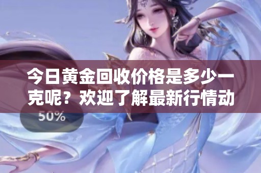 今日黄金回收价格是多少一克呢？欢迎了解最新行情动态。