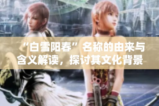 “白雪阳春”名称的由来与含义解读，探讨其文化背景与历史渊源