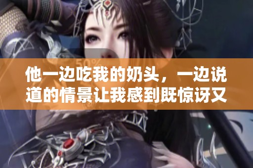 他一边吃我的奶头，一边说道的情景让我感到既惊讶又羞涩。