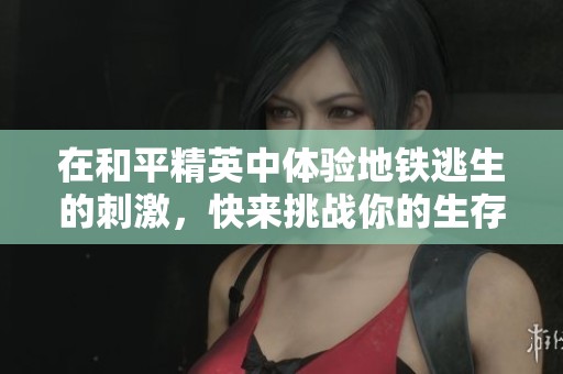 在和平精英中体验地铁逃生的刺激，快来挑战你的生存能力吧