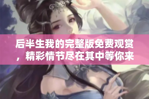 后半生我的完整版免费观赏，精彩情节尽在其中等你来看！