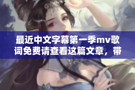 最近中文字幕第一季mv歌词免费请查看这篇文章，带你领略精彩内容