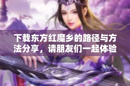 下载东方红魔乡的路径与方法分享，请朋友们一起体验这款游戏！