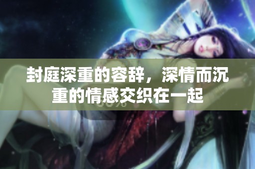封庭深重的容辞，深情而沉重的情感交织在一起