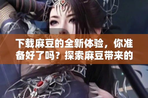 下载麻豆的全新体验，你准备好了吗？探索麻豆带来的精彩内容吧！