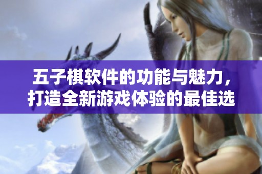 五子棋软件的功能与魅力，打造全新游戏体验的最佳选择