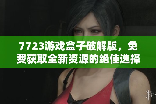 7723游戏盒子破解版，免费获取全新资源的绝佳选择