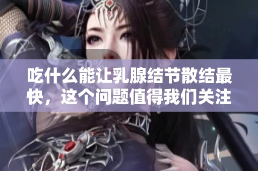 吃什么能让乳腺结节散结最快，这个问题值得我们关注和研究
