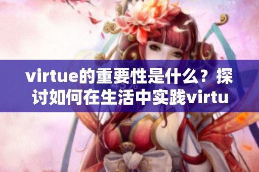 virtue的重要性是什么？探讨如何在生活中实践virtue的价值。