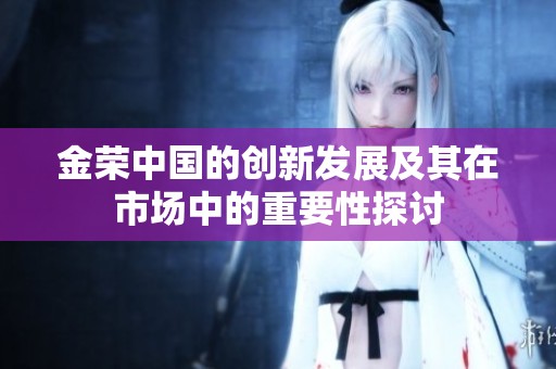 金荣中国的创新发展及其在市场中的重要性探讨