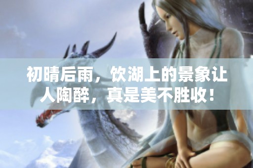 初晴后雨，饮湖上的景象让人陶醉，真是美不胜收！