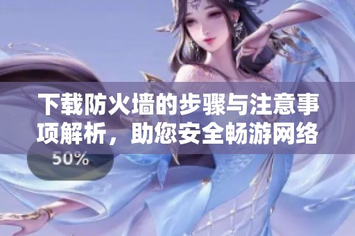 下载防火墙的步骤与注意事项解析，助您安全畅游网络世界