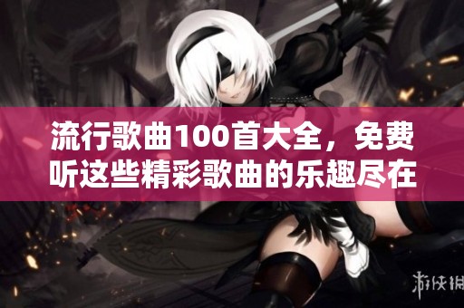 流行歌曲100首大全，免费听这些精彩歌曲的乐趣尽在其中