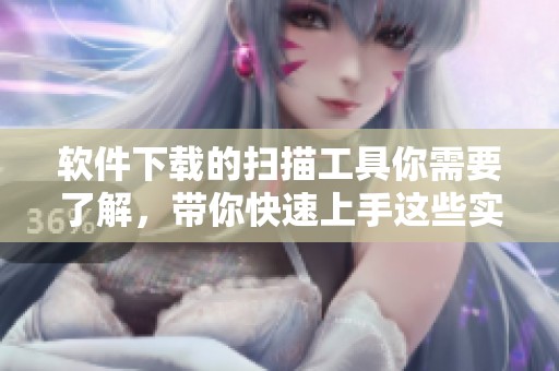 软件下载的扫描工具你需要了解，带你快速上手这些实用功能