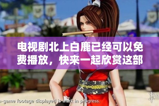 电视剧北上白鹿已经可以免费播放，快来一起欣赏这部精彩的作品吧