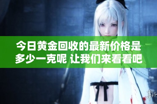今日黄金回收的最新价格是多少一克呢 让我们来看看吧
