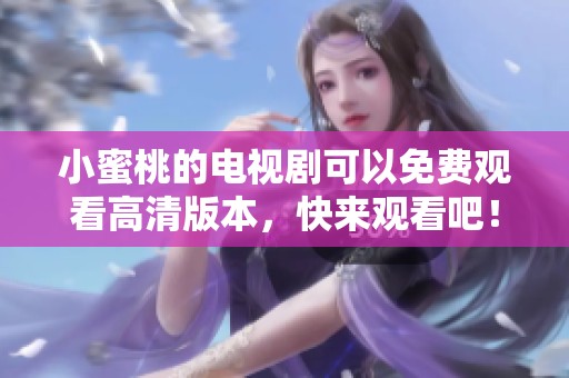 小蜜桃的电视剧可以免费观看高清版本，快来观看吧！