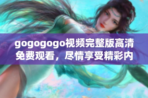 gogogogo视频完整版高清免费观看，尽情享受精彩内容带来的乐趣