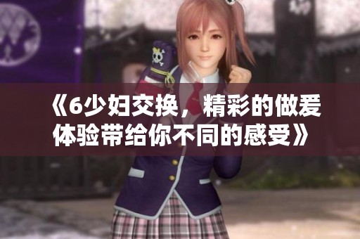 《6少妇交换，精彩的做爰体验带给你不同的感受》