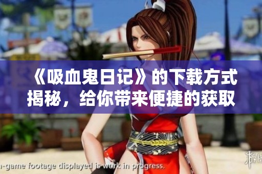 《吸血鬼日记》的下载方式揭秘，给你带来便捷的获取途径