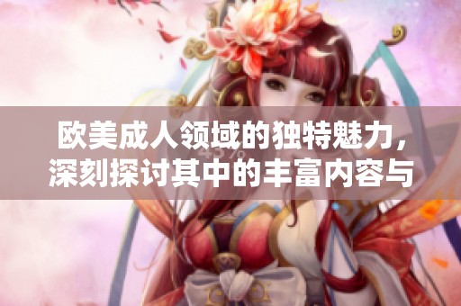欧美**领域的独特魅力，深刻探讨其中的丰富内容与文化背景