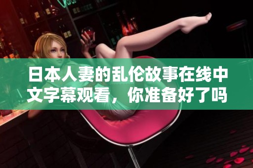日本人妻的乱伦故事在线中文字幕观看，你准备好了吗？