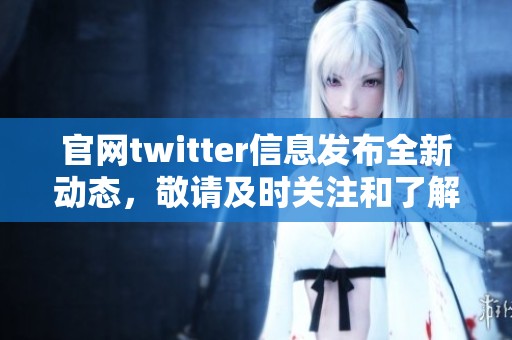 官网twitter信息发布全新动态，敬请及时关注和了解最新内容
