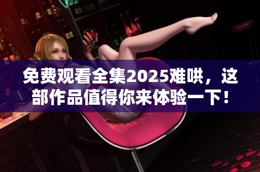 免费观看全集2025难哄，这部作品值得你来体验一下！