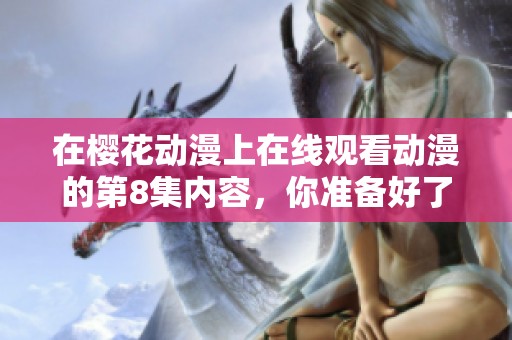 在樱花动漫上在线观看动漫的第8集内容，你准备好了吗？