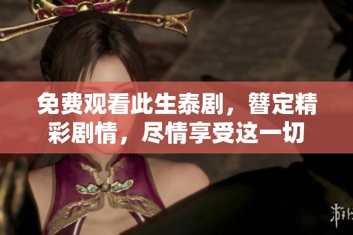 免费观看此生泰剧，簪定精彩剧情，尽情享受这一切