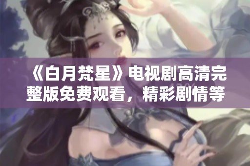 《白月梵星》电视剧高清完整版免费观看，精彩剧情等你来探索！