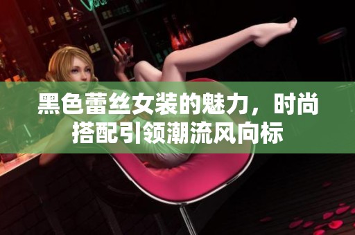 黑色蕾丝女装的魅力，时尚搭配引领潮流风向标