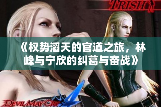 《权势滔天的官道之旅，林峰与宁欣的纠葛与奋战》