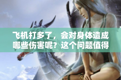 飞机打多了，会对身体造成哪些伤害呢？这个问题值得关注与探讨。