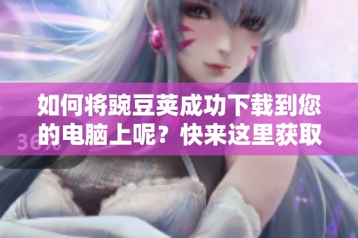 如何将豌豆荚成功下载到您的电脑上呢？快来这里获取详细指南！
