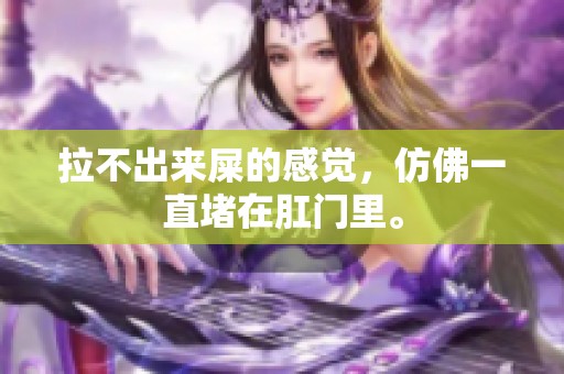 拉不出来屎的感觉，仿佛一直堵在肛门里。