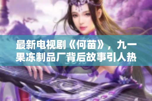 最新电视剧《何苗》，九一果冻制品厂背后故事引人热议