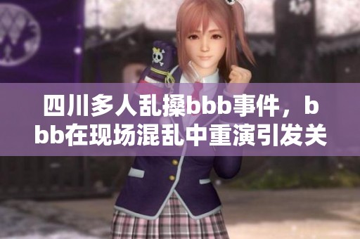 四川多人乱搡bbb事件，bbb在现场混乱中重演引发关注