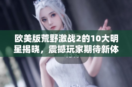 欧美版荒野激战2的10大明星揭晓，震撼玩家期待新体验！