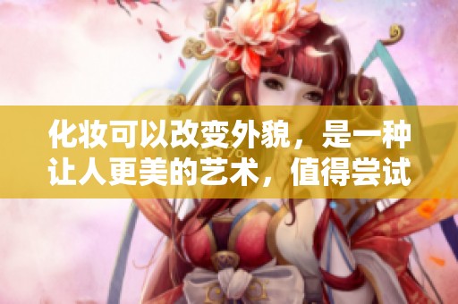化妆可以改变外貌，是一种让人更美的艺术，值得尝试和学习。