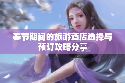 春节期间的旅游酒店选择与预订攻略分享